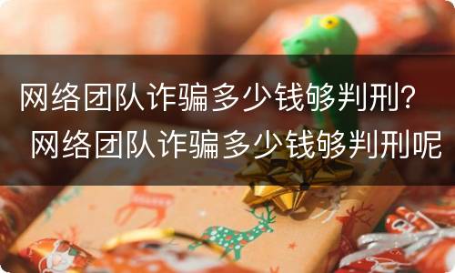 网络团队诈骗多少钱够判刑？ 网络团队诈骗多少钱够判刑呢