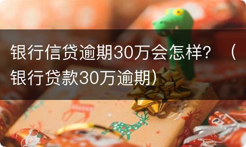银行信贷逾期30万会怎样？（银行贷款30万逾期）