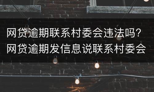 网贷逾期联系村委会违法吗? 网贷逾期发信息说联系村委会是真的吗