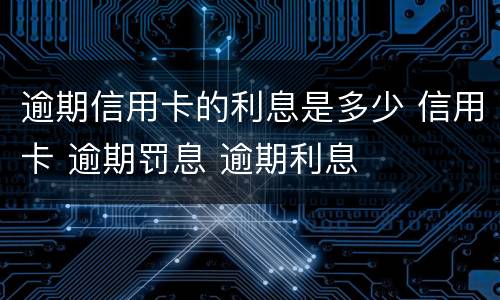 逾期信用卡的利息是多少 信用卡 逾期罚息 逾期利息