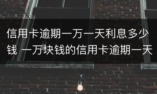 信用卡逾期一万一天利息多少钱 一万块钱的信用卡逾期一天费用是多少?