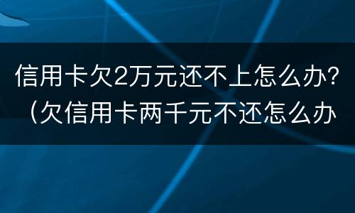 信用卡欠2万元还不上怎么办？（欠信用卡两千元不还怎么办）