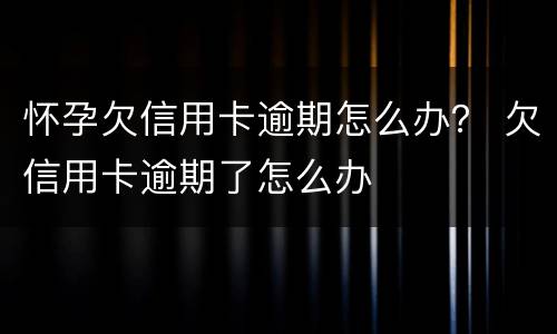 怀孕欠信用卡逾期怎么办？ 欠信用卡逾期了怎么办