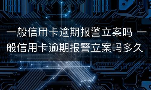 一般信用卡逾期报警立案吗 一般信用卡逾期报警立案吗多久