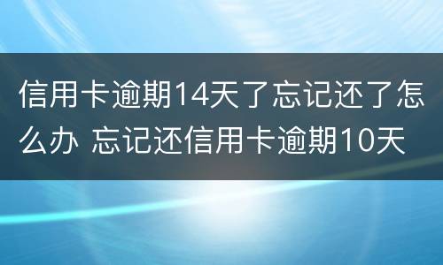 信用卡逾期14天了忘记还了怎么办 忘记还信用卡逾期10天