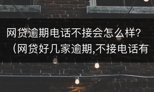 网贷逾期电话不接会怎么样？（网贷好几家逾期,不接电话有什么后果）