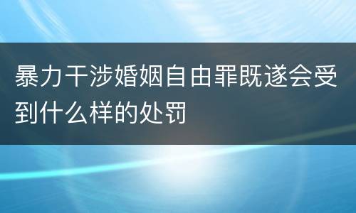 暴力干涉婚姻自由罪既遂会受到什么样的处罚