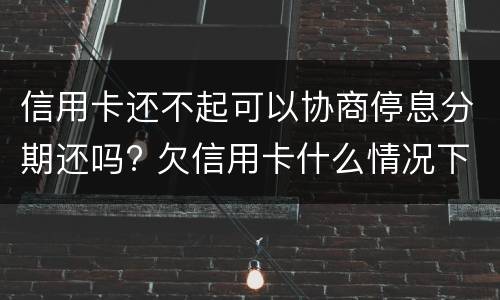 信用卡还不起可以协商停息分期还吗? 欠信用卡什么情况下可以和银行协商分期还