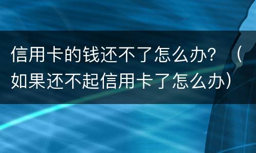 信用卡的钱还不了怎么办？（如果还不起信用卡了怎么办）