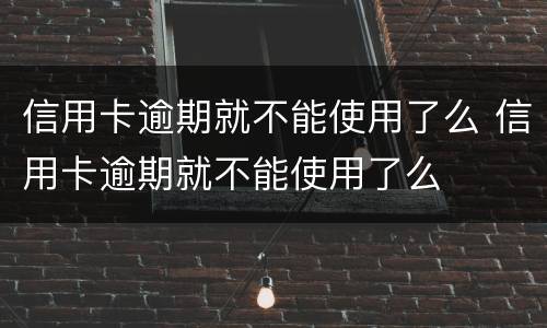 信用卡逾期就不能使用了么 信用卡逾期就不能使用了么