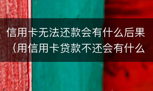 信用卡无法还款会有什么后果（用信用卡贷款不还会有什么影响吗?）