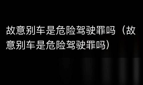 故意别车是危险驾驶罪吗（故意别车是危险驾驶罪吗）