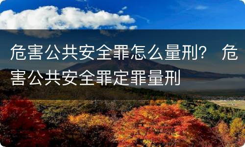 危害公共安全罪怎么量刑？ 危害公共安全罪定罪量刑