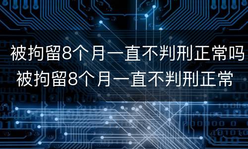 被拘留8个月一直不判刑正常吗 被拘留8个月一直不判刑正常吗怎么办