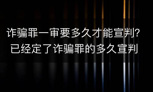 诈骗罪一审要多久才能宣判？ 已经定了诈骗罪的多久宣判