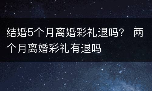结婚5个月离婚彩礼退吗？ 两个月离婚彩礼有退吗