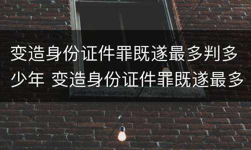 变造身份证件罪既遂最多判多少年 变造身份证件罪既遂最多判多少年以上