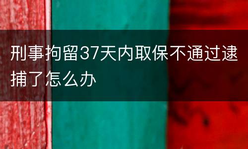 刑事拘留37天内取保不通过逮捕了怎么办
