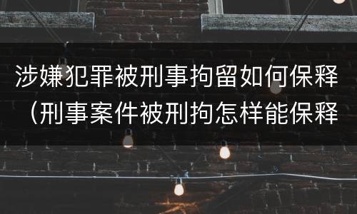 涉嫌犯罪被刑事拘留如何保释（刑事案件被刑拘怎样能保释）