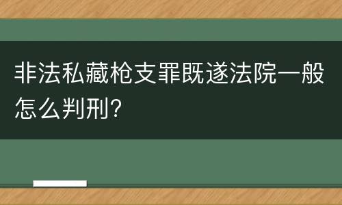 非法私藏枪支罪既遂法院一般怎么判刑?