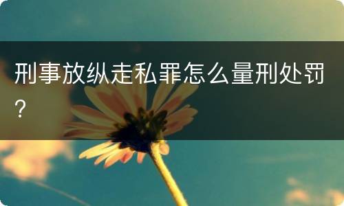 刑事放纵走私罪怎么量刑处罚?