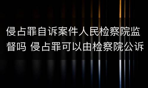 侵占罪自诉案件人民检察院监督吗 侵占罪可以由检察院公诉吗
