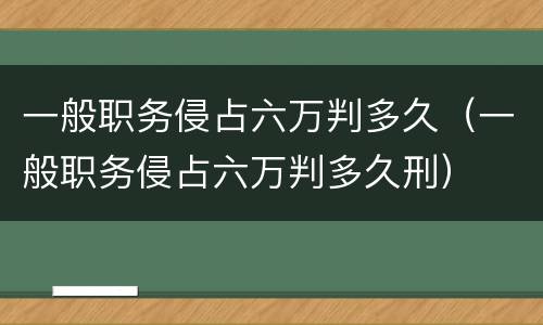 一般职务侵占六万判多久（一般职务侵占六万判多久刑）