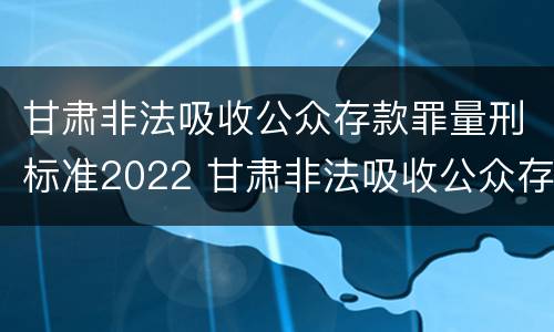 甘肃非法吸收公众存款罪量刑标准2022 甘肃非法吸收公众存款罪量刑标准2022规定