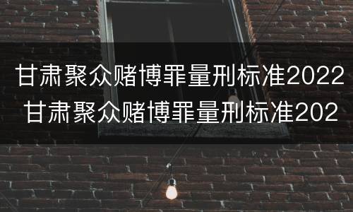甘肃聚众赌博罪量刑标准2022 甘肃聚众赌博罪量刑标准2022最新