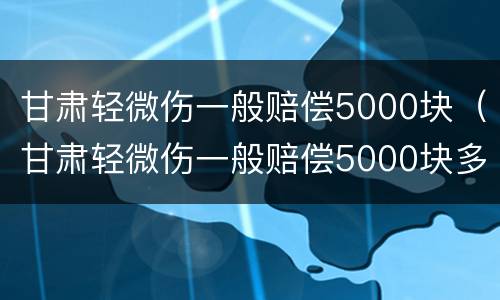 甘肃轻微伤一般赔偿5000块（甘肃轻微伤一般赔偿5000块多少）