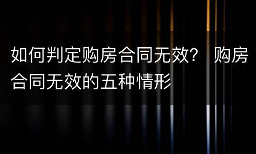 如何判定购房合同无效？ 购房合同无效的五种情形