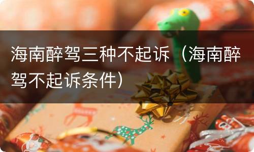 海南醉驾三种不起诉（海南醉驾不起诉条件）
