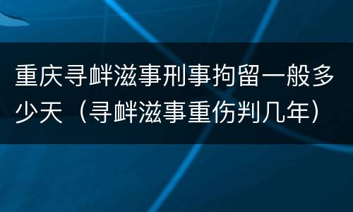 重庆寻衅滋事刑事拘留一般多少天（寻衅滋事重伤判几年）