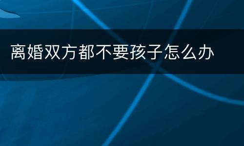 离婚双方都不要孩子怎么办