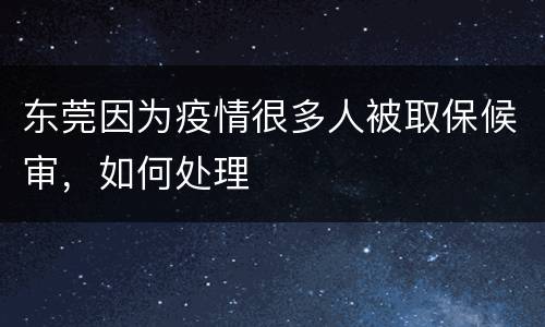 东莞因为疫情很多人被取保候审，如何处理
