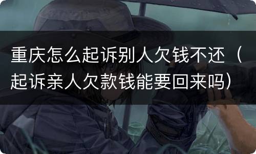 重庆怎么起诉别人欠钱不还（起诉亲人欠款钱能要回来吗）