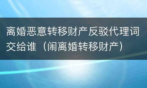 离婚恶意转移财产反驳代理词交给谁（闹离婚转移财产）