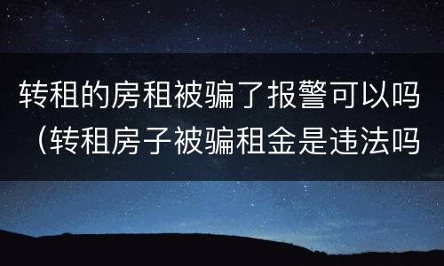 转租的房租被骗了报警可以吗（转租房子被骗租金是违法吗）