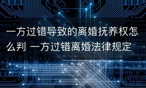 一方过错导致的离婚抚养权怎么判 一方过错离婚法律规定