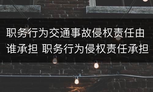 职务行为交通事故侵权责任由谁承担 职务行为侵权责任承担法律规定