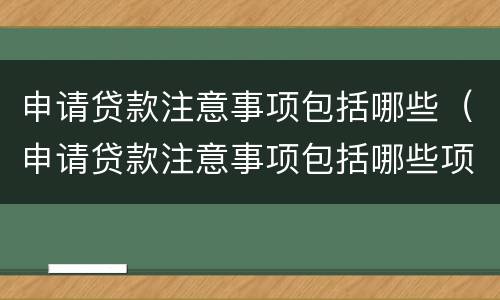 申请贷款注意事项包括哪些（申请贷款注意事项包括哪些项目）