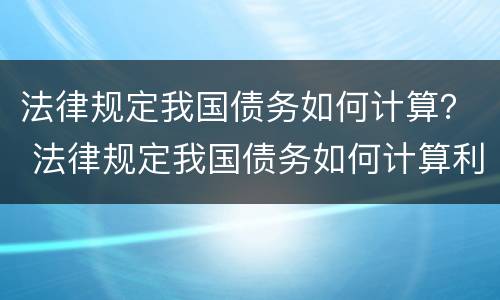 法律规定我国债务如何计算？ 法律规定我国债务如何计算利息