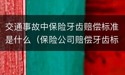 交通事故中保险牙齿赔偿标准是什么（保险公司赔偿牙齿标准）