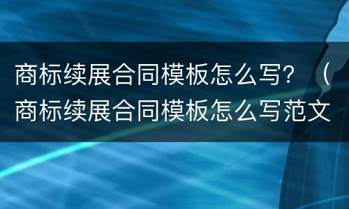 商标续展合同模板怎么写？（商标续展合同模板怎么写范文）
