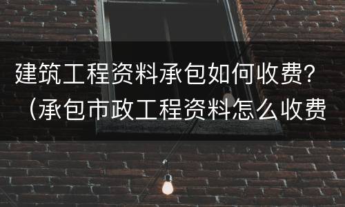建筑工程资料承包如何收费？（承包市政工程资料怎么收费）