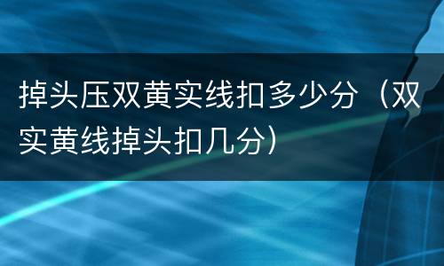 掉头压双黄实线扣多少分（双实黄线掉头扣几分）
