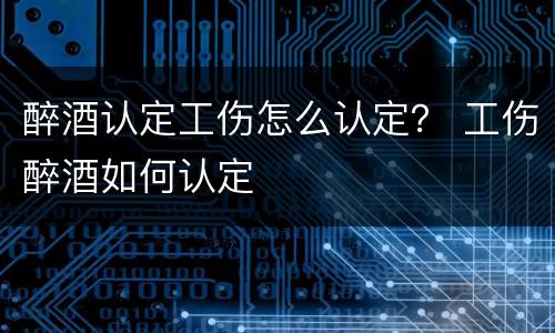 醉酒认定工伤怎么认定？ 工伤醉酒如何认定