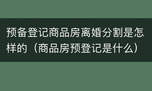 预备登记商品房离婚分割是怎样的（商品房预登记是什么）