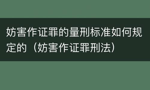 妨害作证罪的量刑标准如何规定的（妨害作证罪刑法）