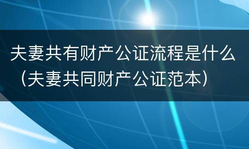 夫妻共有财产公证流程是什么（夫妻共同财产公证范本）